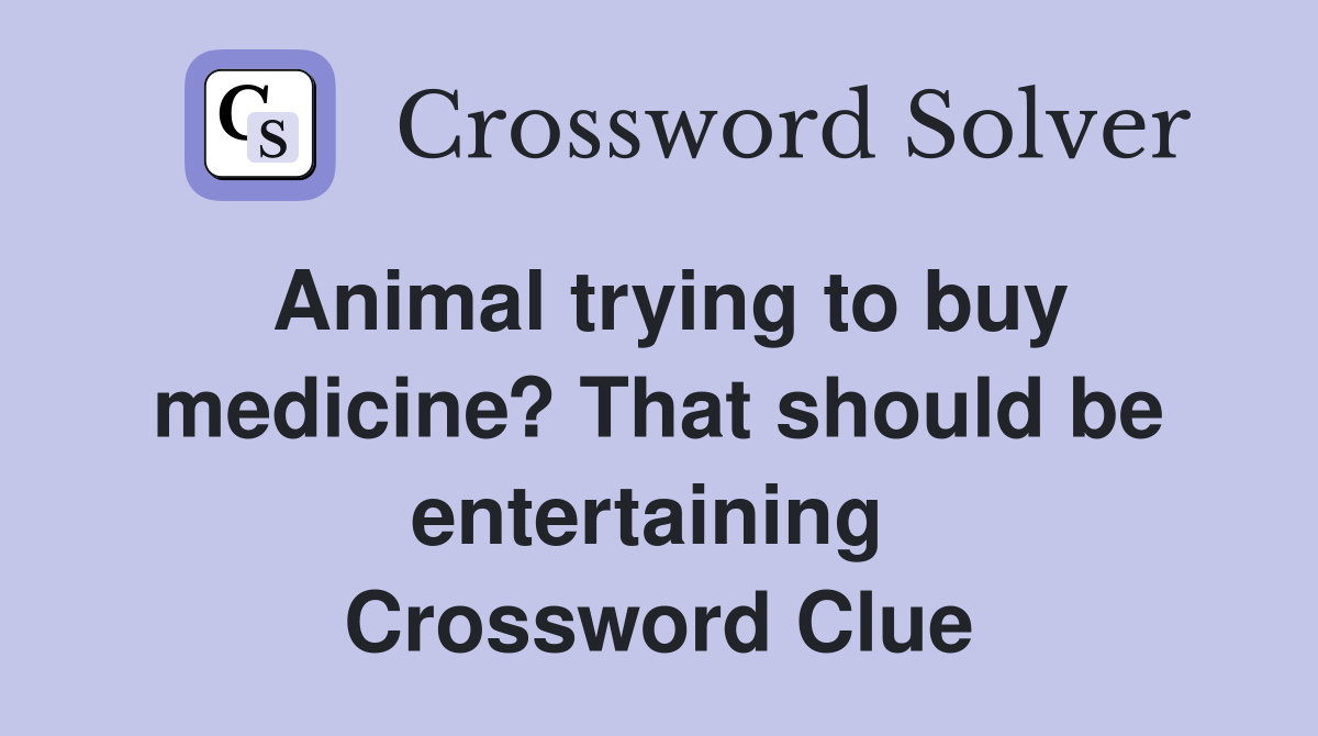 Animal trying to buy medicine? That should be entertaining  Crossword Clue