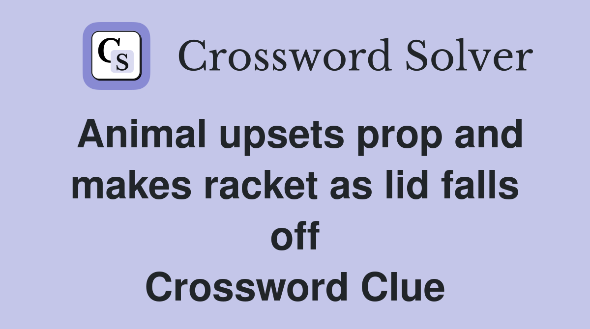 Animal upsets prop and makes racket as lid falls off Crossword Clue