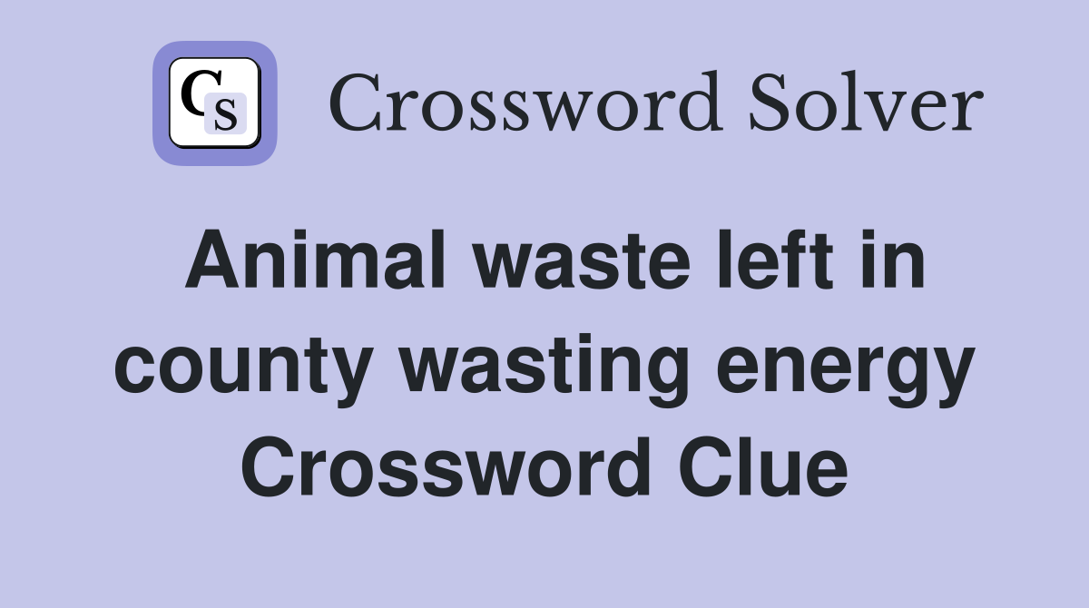 Animal waste left in county wasting energy Crossword Clue