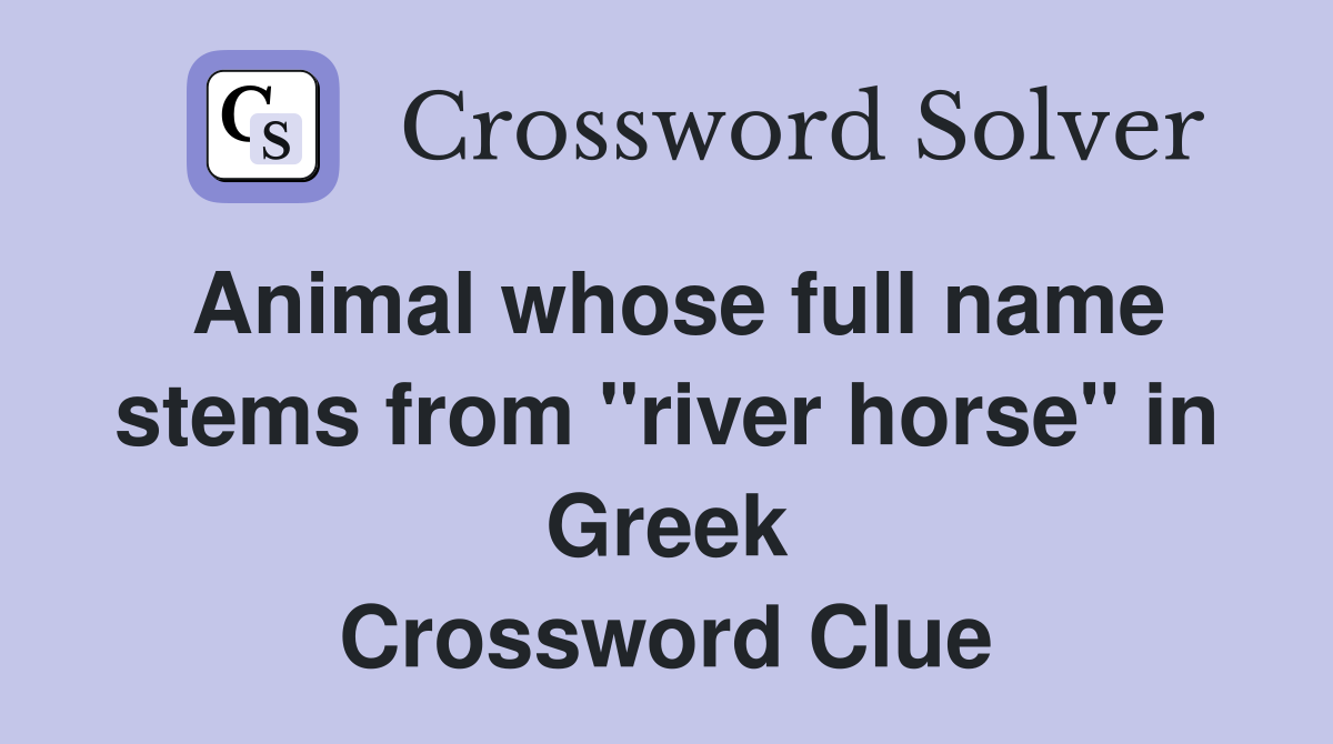 Animal whose full name stems from "river horse" in Greek Crossword Clue