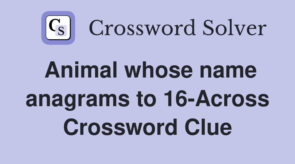 Animal whose name anagrams to 16-Across Crossword Clue