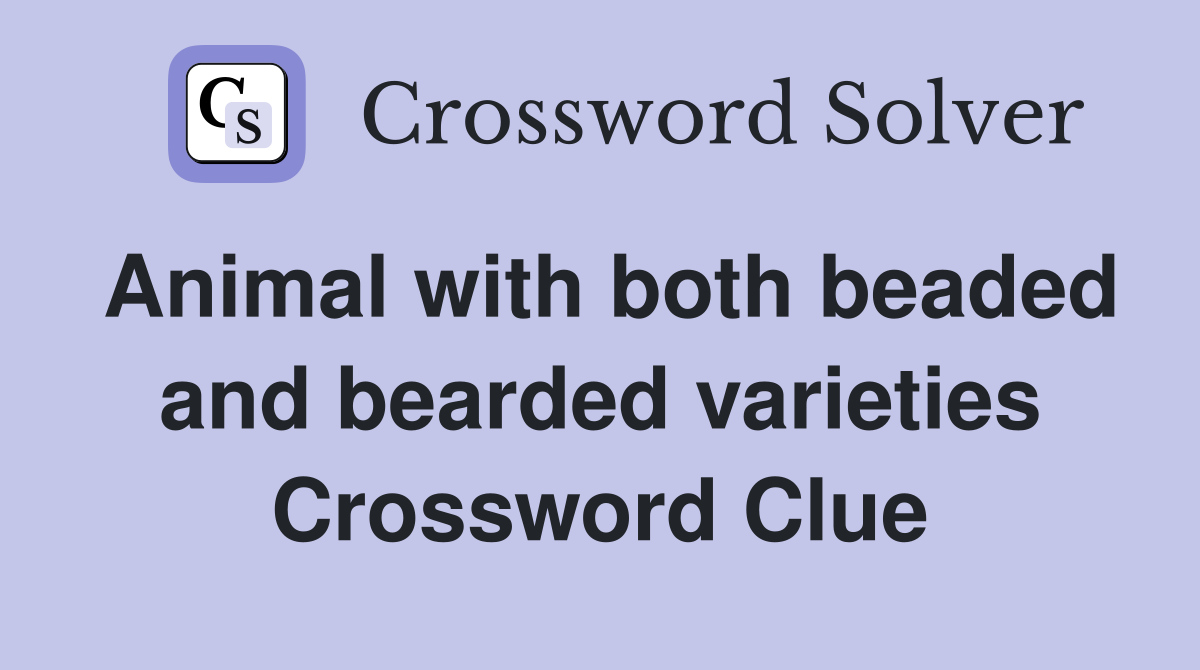 Animal with both beaded and bearded varieties Crossword Clue