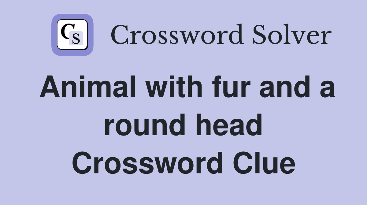 Animal with fur and a round head Crossword Clue