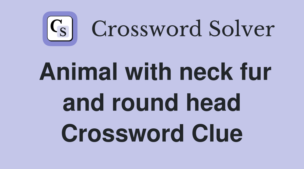 Animal with neck fur and round head Crossword Clue