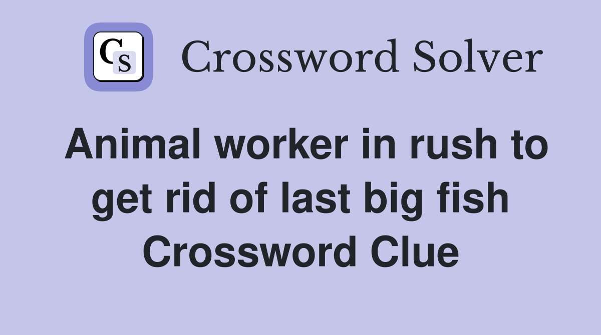 Animal worker in rush to get rid of last big fish Crossword Clue