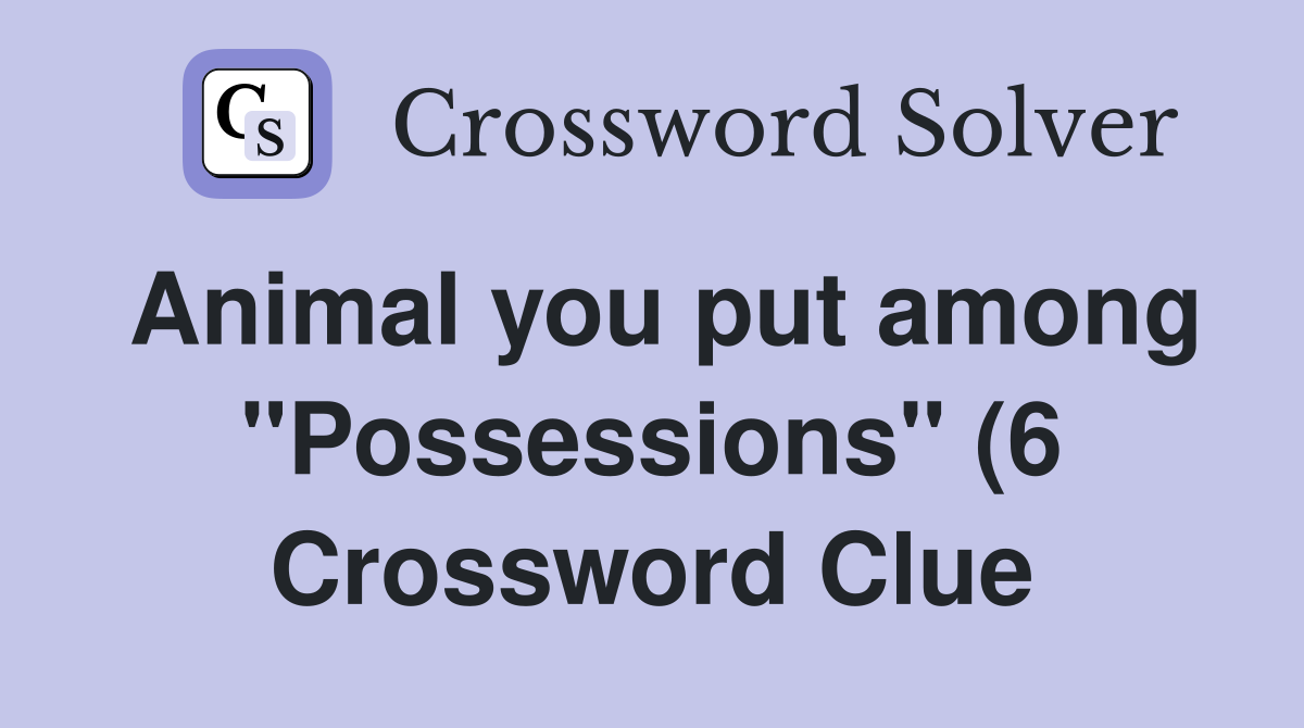 Animal you put among quot Possessions quot (6) Crossword Clue Answers Animal you put among quot Possessions quot (6) Crossword Clue Answers