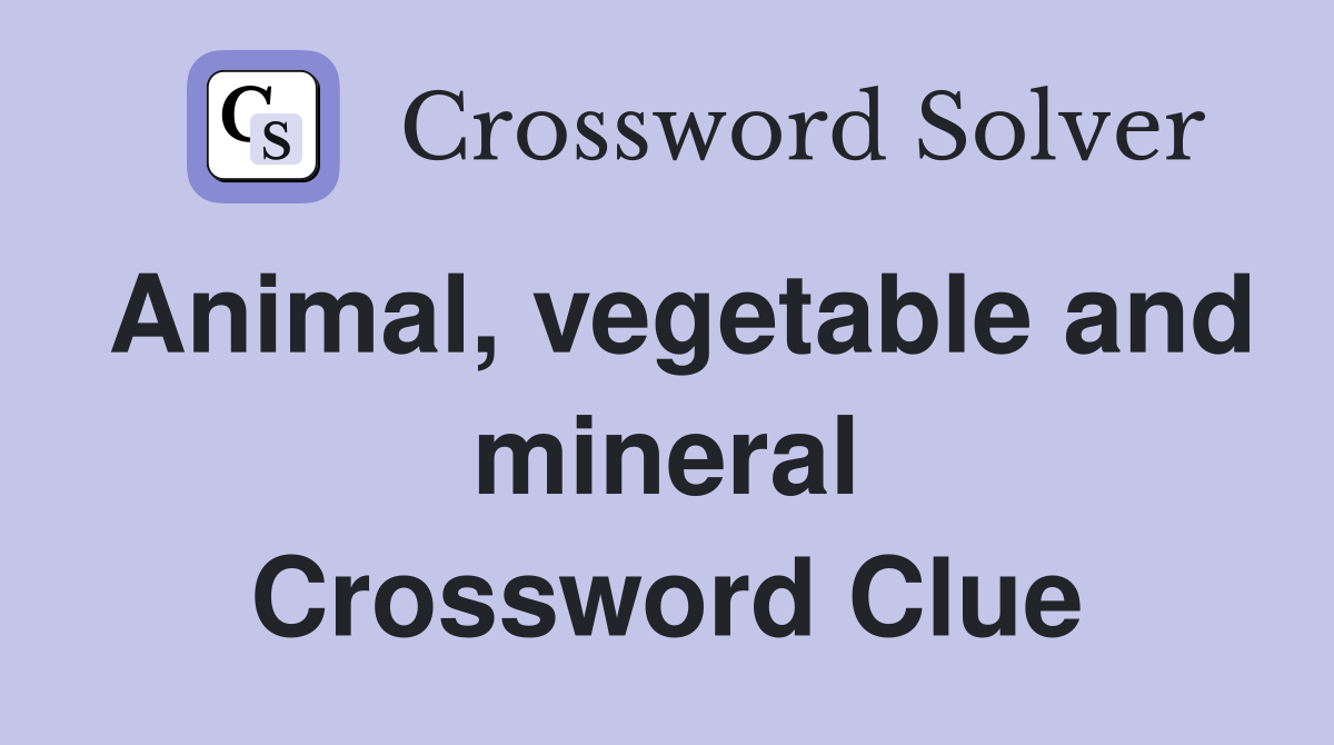 Animal, vegetable and mineral Crossword Clue