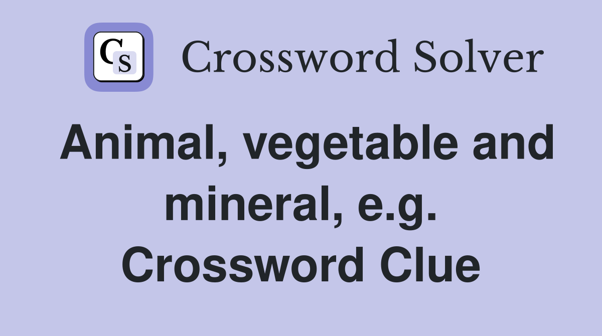 Animal, vegetable and mineral, e.g. Crossword Clue