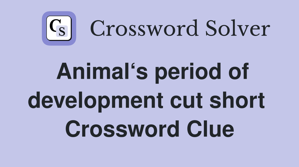 Animal‘s period of development cut short  Crossword Clue