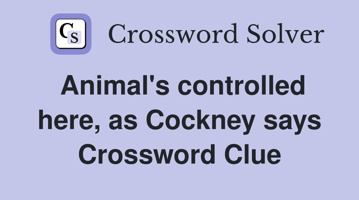 Animal's controlled here, as Cockney says Crossword Clue