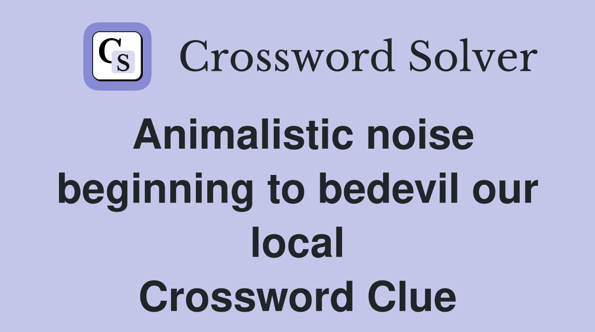 Animalistic noise beginning to bedevil our local Crossword Clue