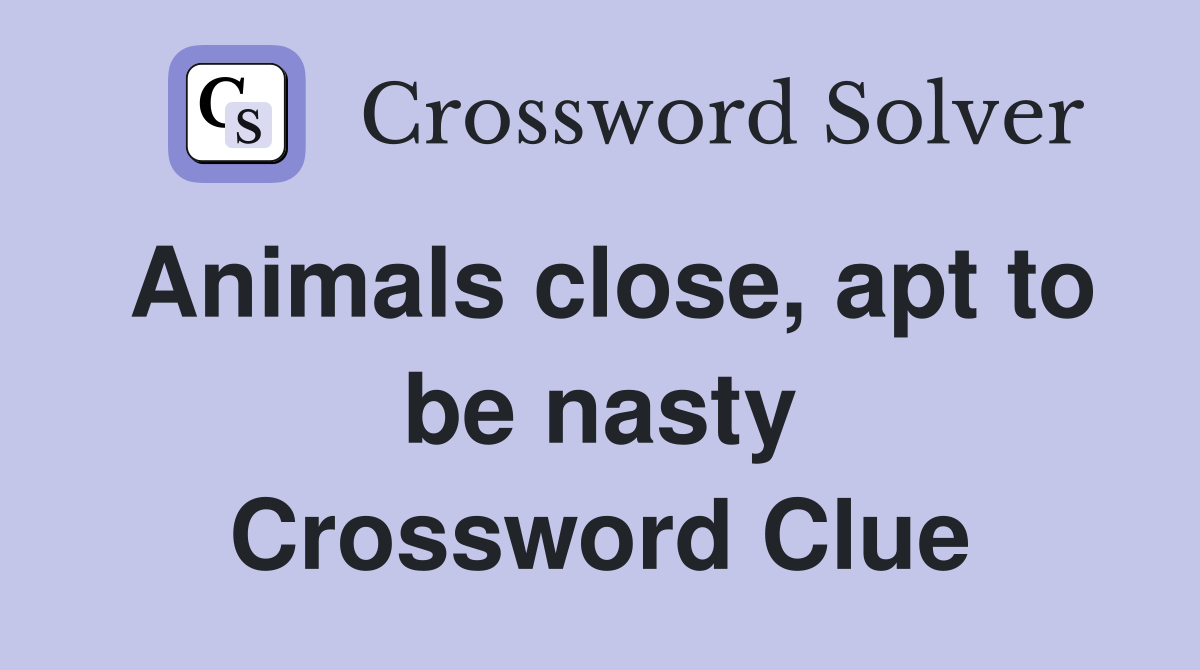 Animals close, apt to be nasty Crossword Clue