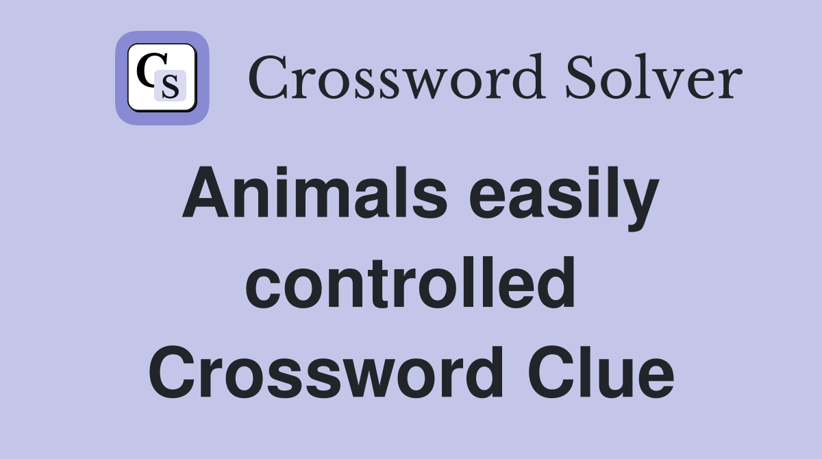 Animals easily controlled Crossword Clue