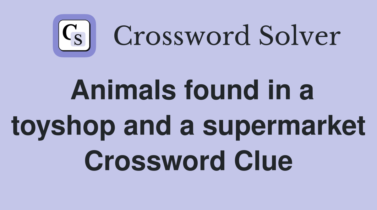Animals found in a toyshop and a supermarket Crossword Clue