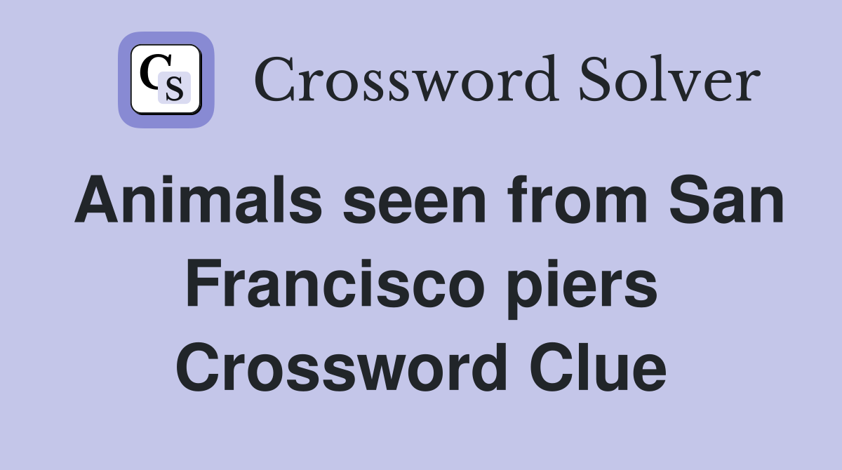 Animals seen from San Francisco piers Crossword Clue