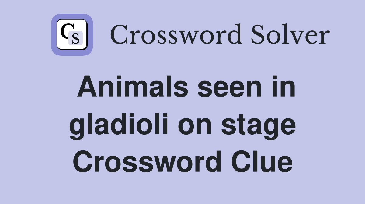 Animals seen in gladioli on stage Crossword Clue