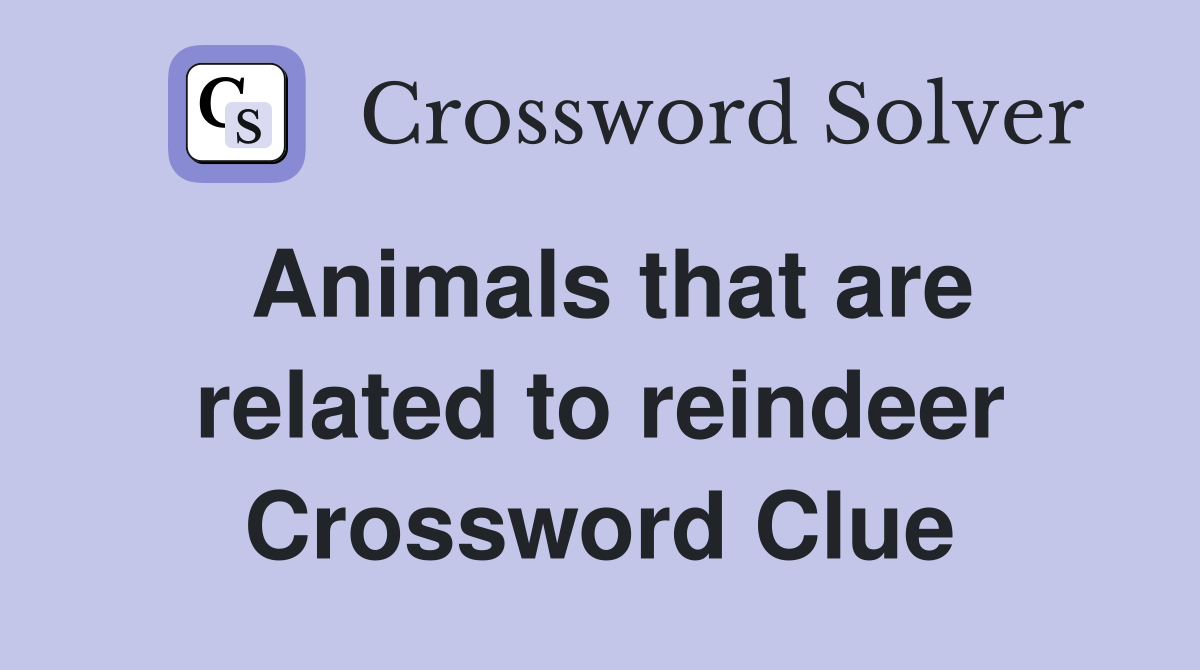 Animals that are related to reindeer Crossword Clue
