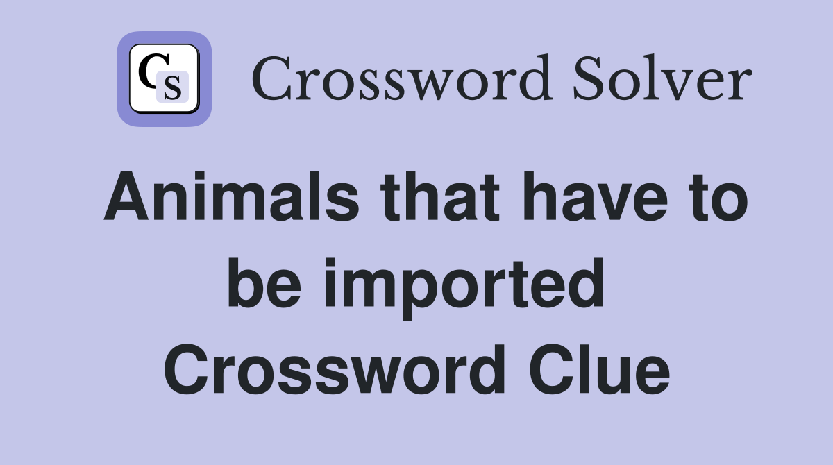 Animals that have to be imported Crossword Clue