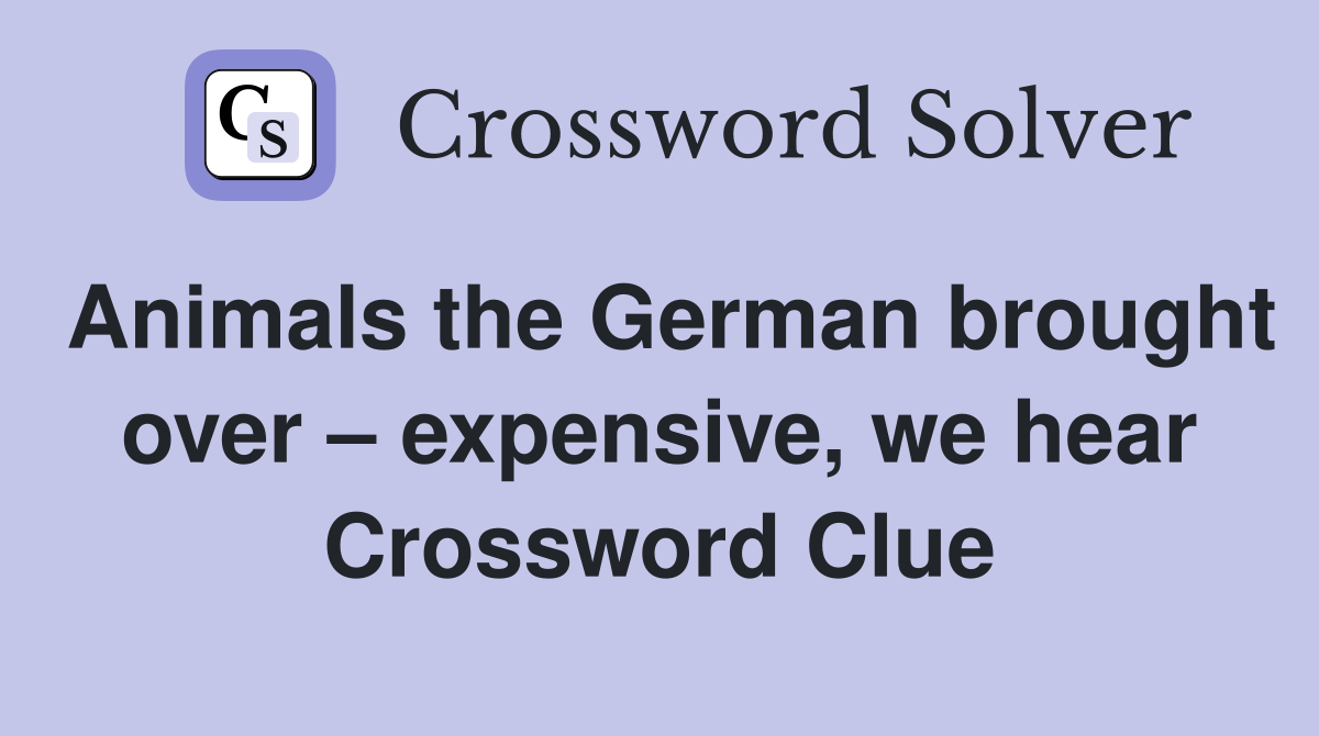 Animals the German brought over – expensive, we hear Crossword Clue