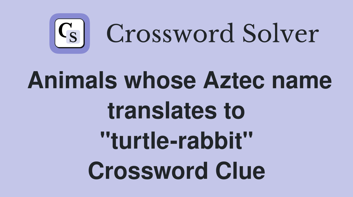 Animals whose Aztec name translates to "turtle-rabbit" Crossword Clue