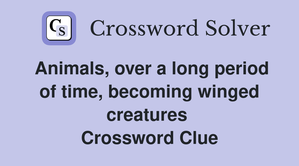 Animals, over a long period of time, becoming winged creatures  Crossword Clue