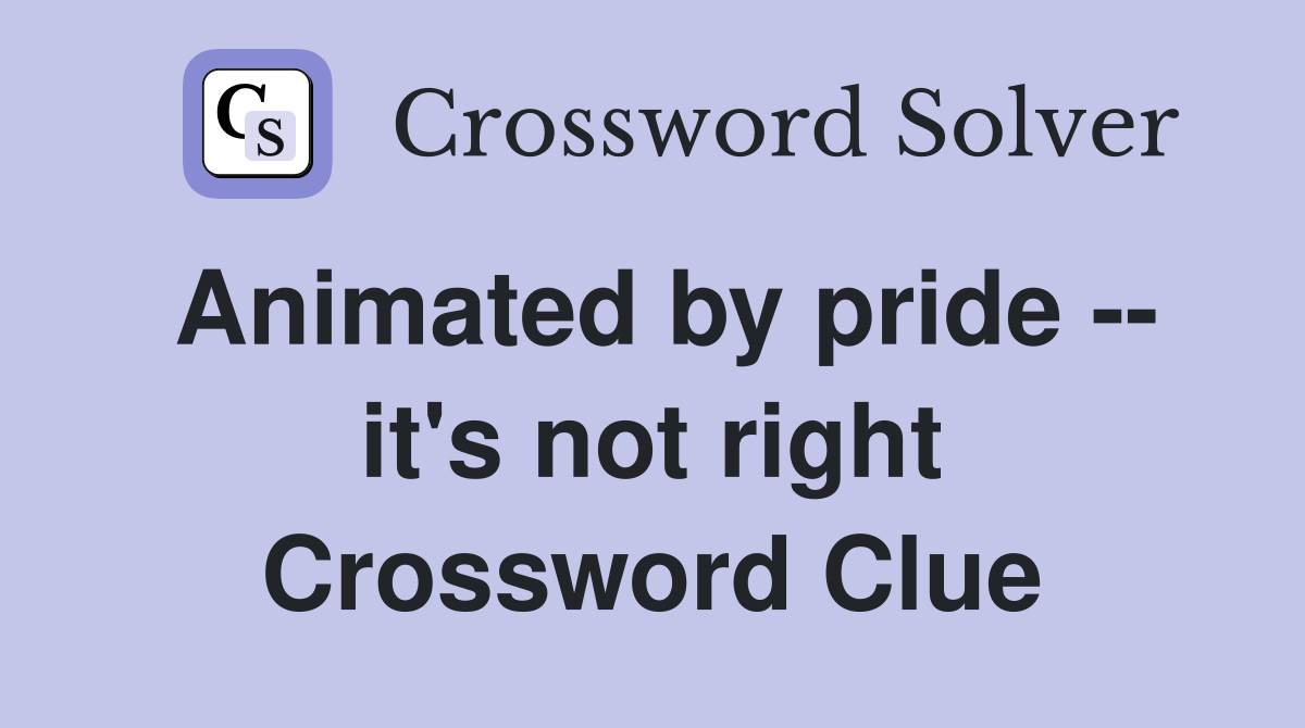 Animated by pride -- it's not right Crossword Clue