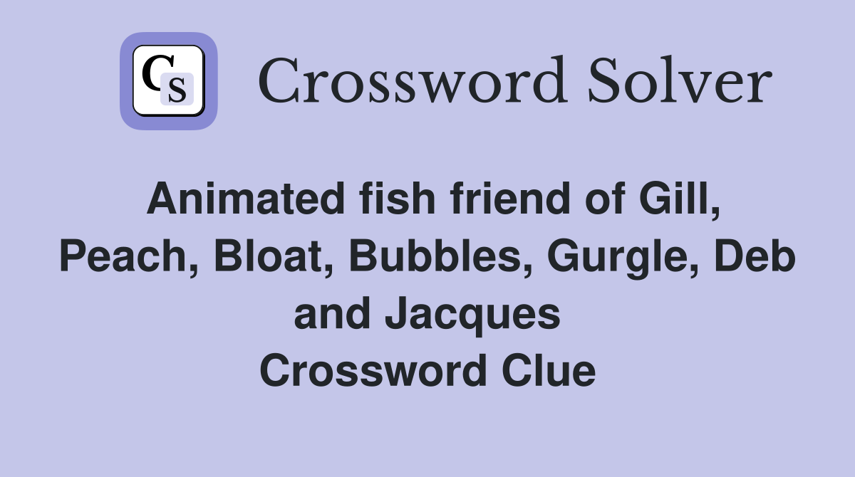 Animated fish friend of Gill, Peach, Bloat, Bubbles, Gurgle, Deb and Jacques Crossword Clue