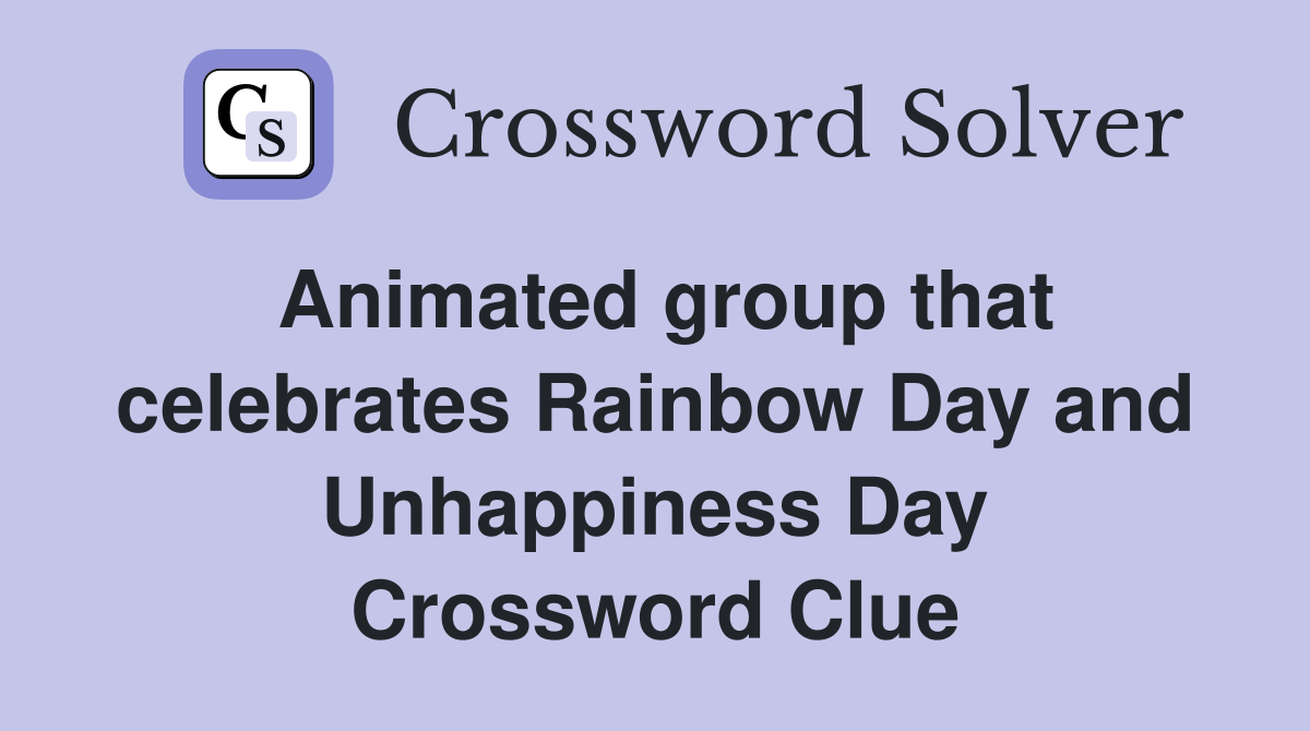 Animated group that celebrates Rainbow Day and Unhappiness Day Crossword Clue