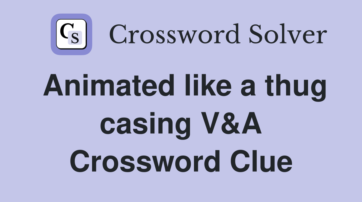 Animated like a thug casing V&A Crossword Clue