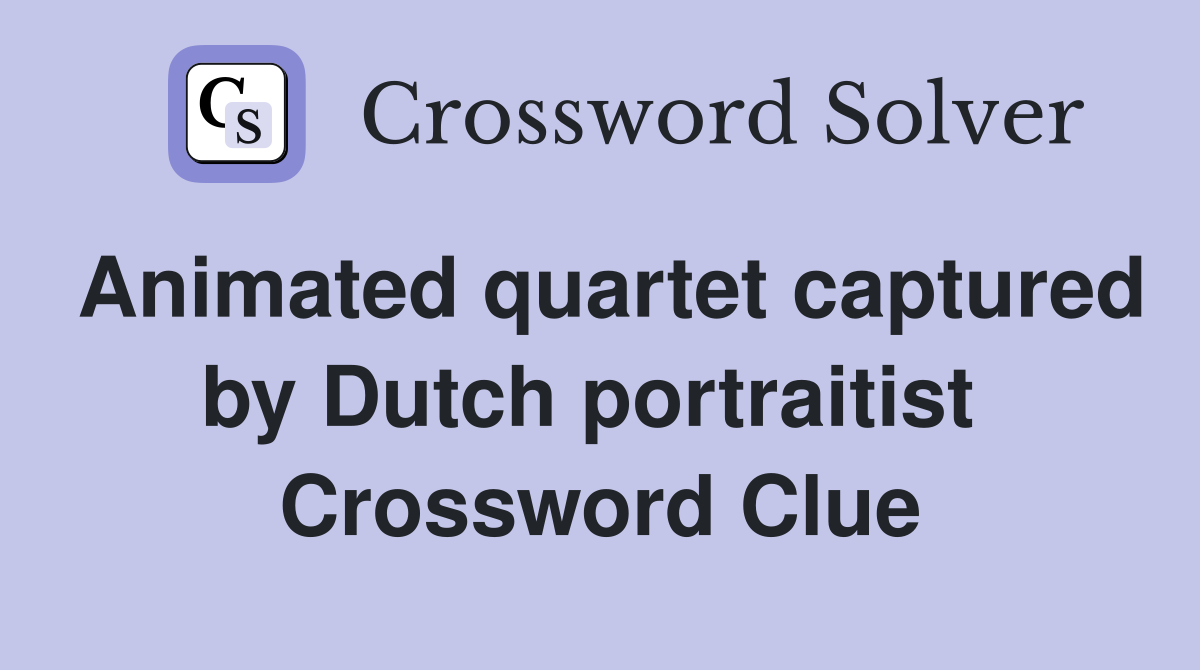 Animated quartet captured by Dutch portraitist  Crossword Clue