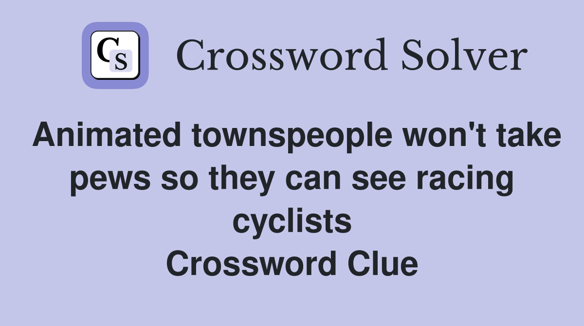 Animated townspeople won't take pews so they can see racing cyclists Crossword Clue