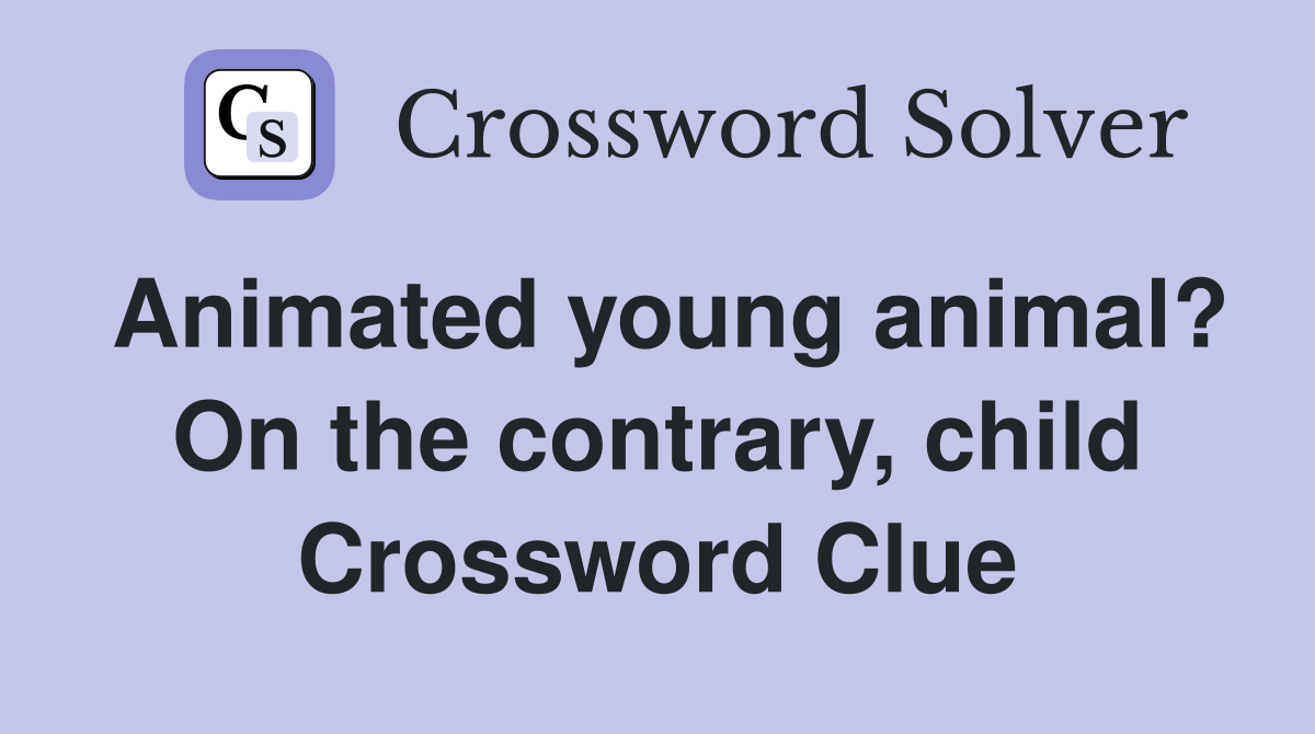 Animated young animal? On the contrary, child Crossword Clue