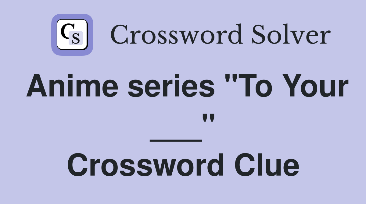 Anime series "To Your ___" Crossword Clue