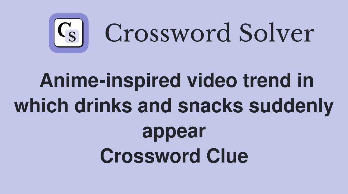 Anime-inspired video trend in which drinks and snacks suddenly appear Crossword Clue