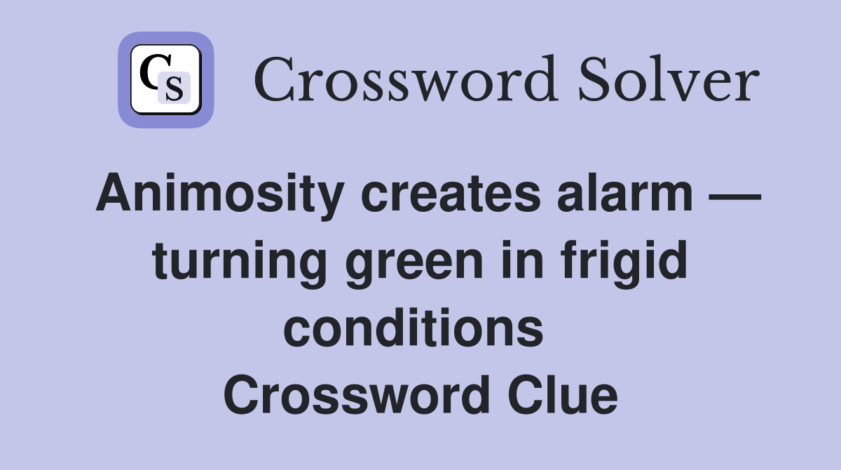 Animosity creates alarm — turning green in frigid conditions  Crossword Clue