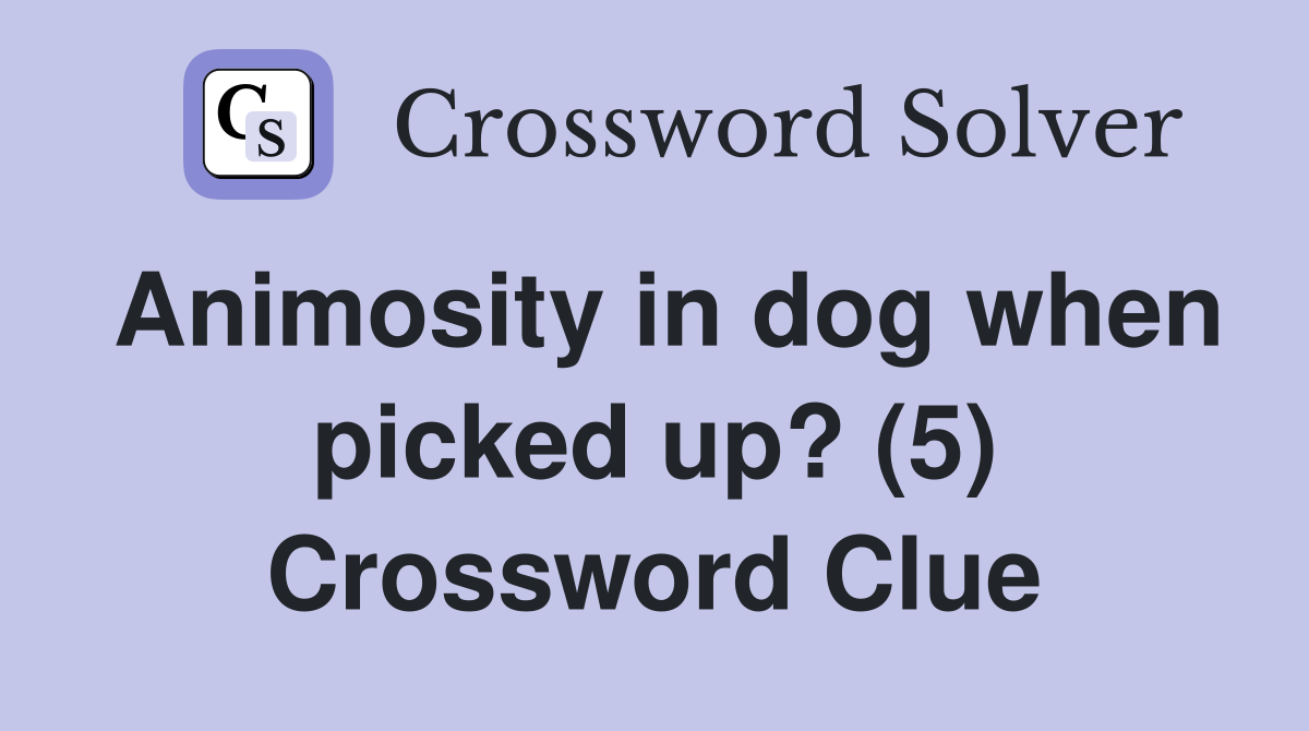 Animosity in dog when picked up? (5) Crossword Clue