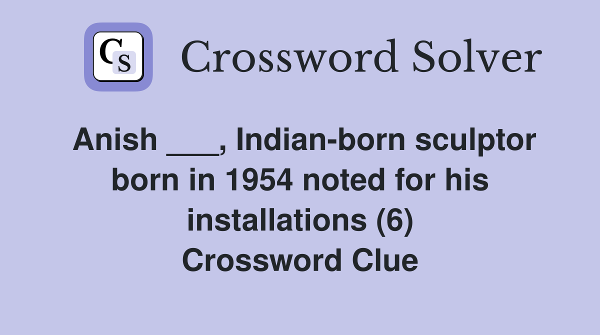 Anish ___, Indian-born sculptor born in 1954 noted for his installations (6) Crossword Clue