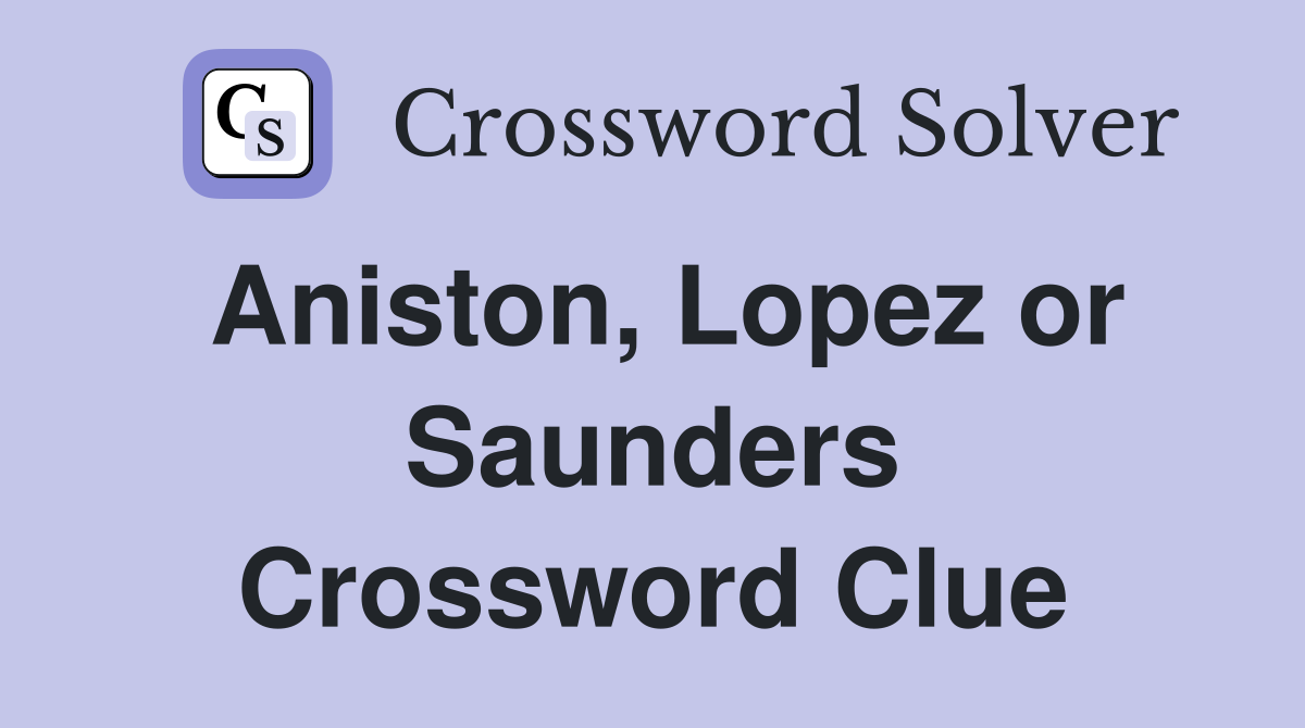 Aniston, Lopez or Saunders Crossword Clue