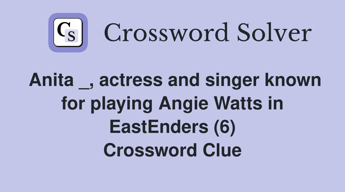 Anita _, actress and singer known for playing Angie Watts in EastEnders (6) Crossword Clue