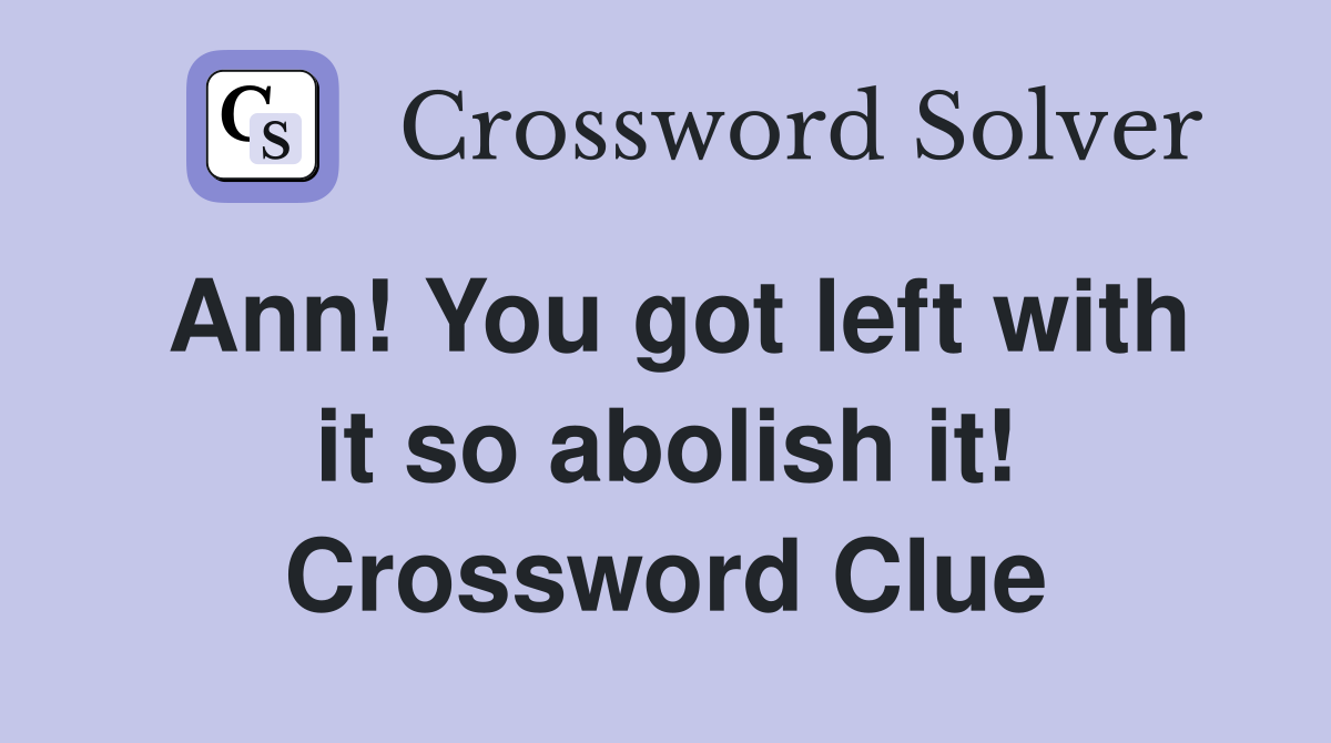 Ann! You got left with it so abolish it! Crossword Clue