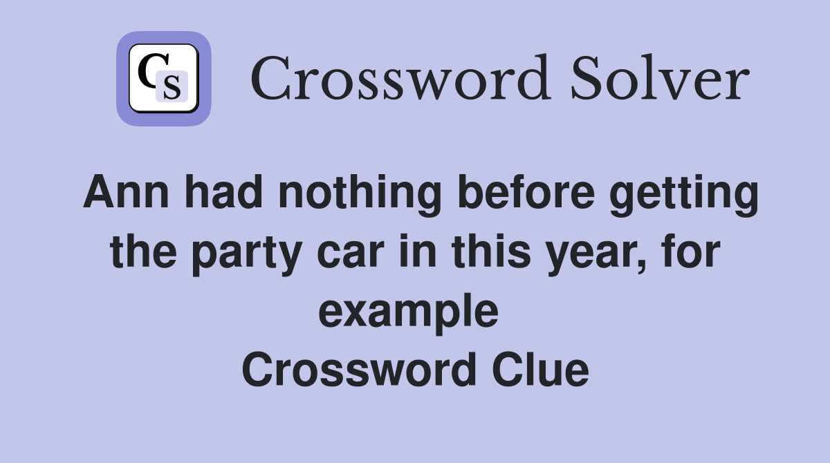 Ann had nothing before getting the party car in this year, for example  Crossword Clue