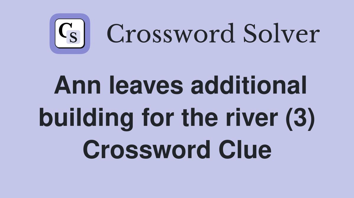 Ann leaves additional building for the river (3) Crossword Clue