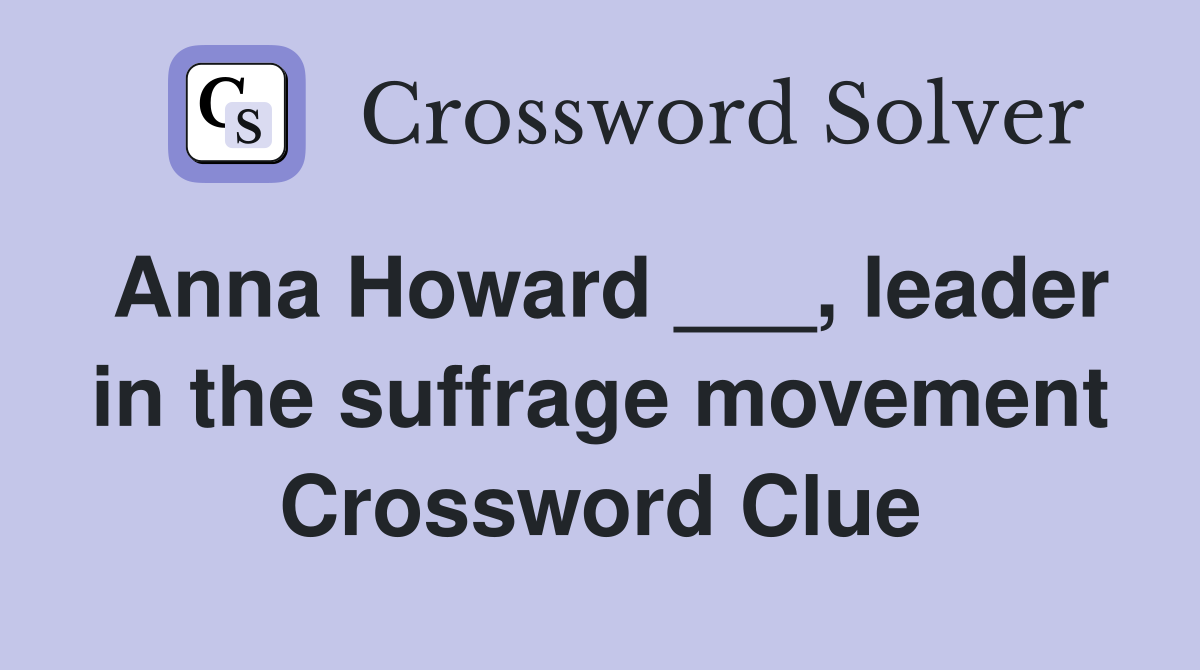 Anna Howard ___, leader in the suffrage movement Crossword Clue