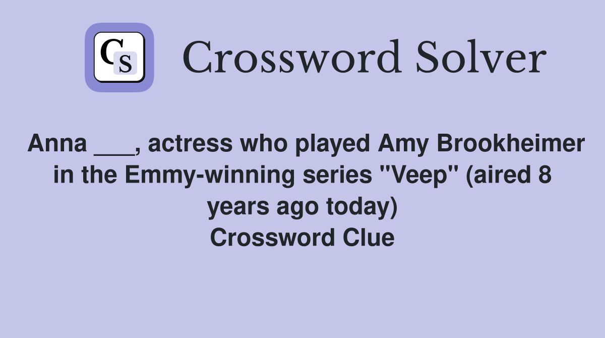 Anna ___, actress who played Amy Brookheimer in the Emmy-winning series "Veep" (aired 8 years ago today) Crossword Clue