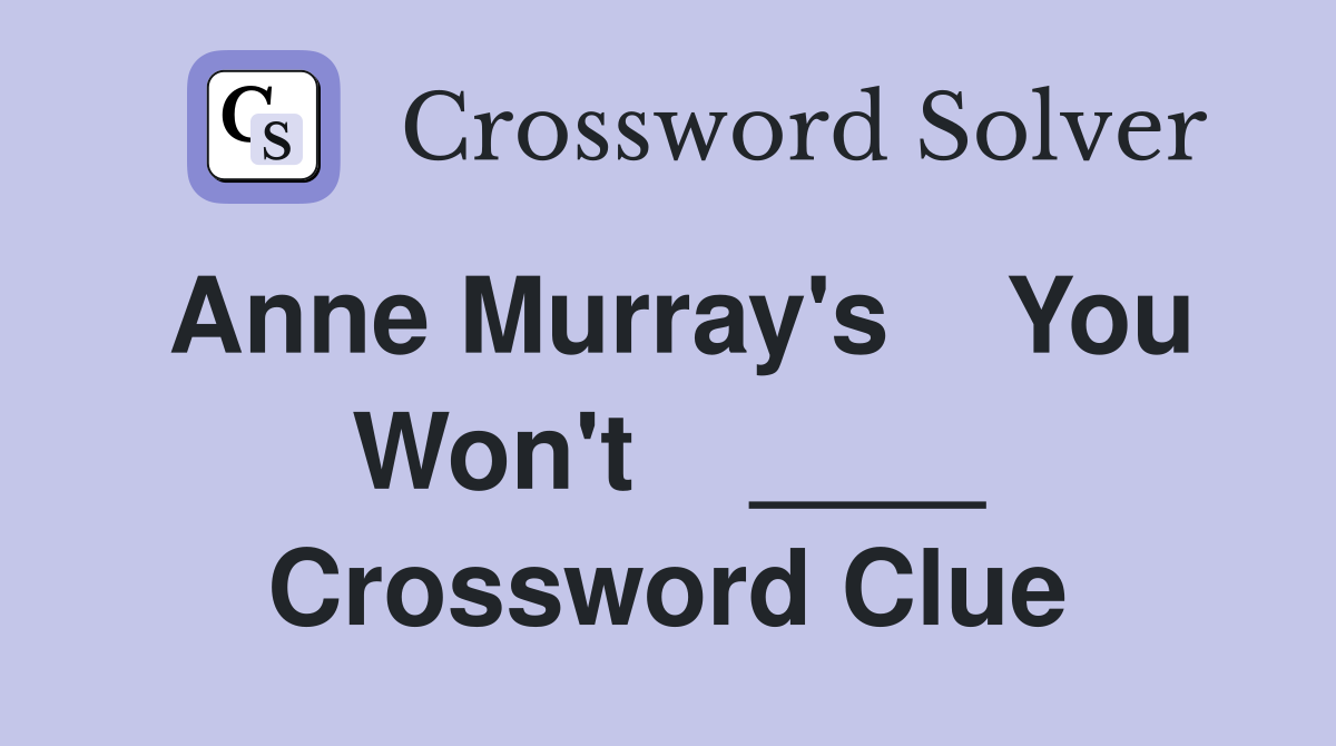 Anne Murray's    You Won't    ____ Crossword Clue
