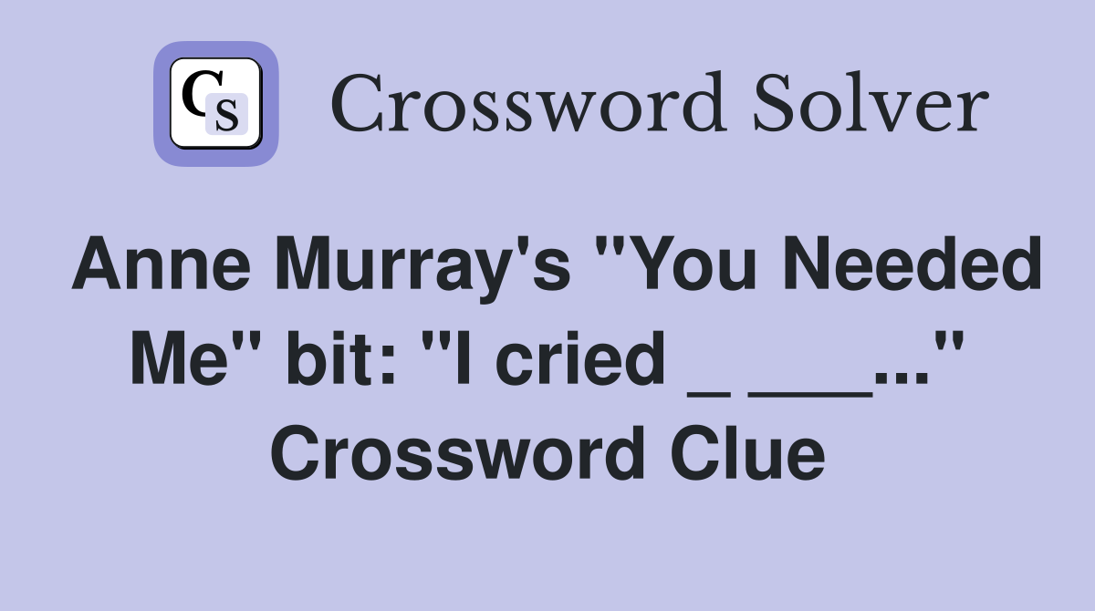 Anne Murray's "You Needed Me" bit: "I cried _ ___..." Crossword Clue