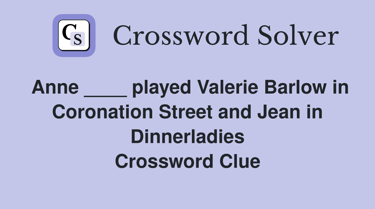 Anne ____ played Valerie Barlow in Coronation Street and Jean in Dinnerladies Crossword Clue