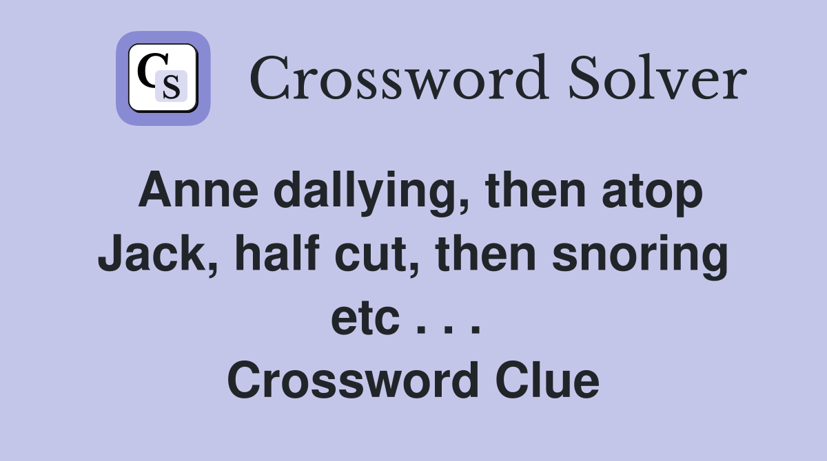 Anne dallying, then atop Jack, half cut, then snoring etc . . .  Crossword Clue