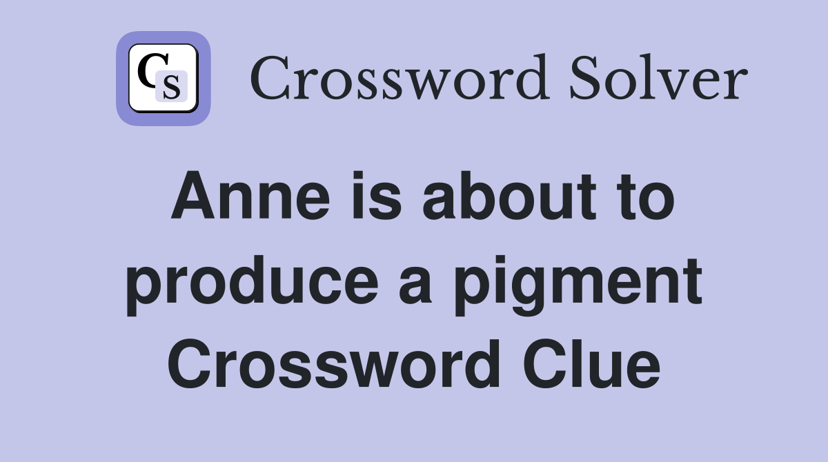 Anne is about to produce a pigment Crossword Clue