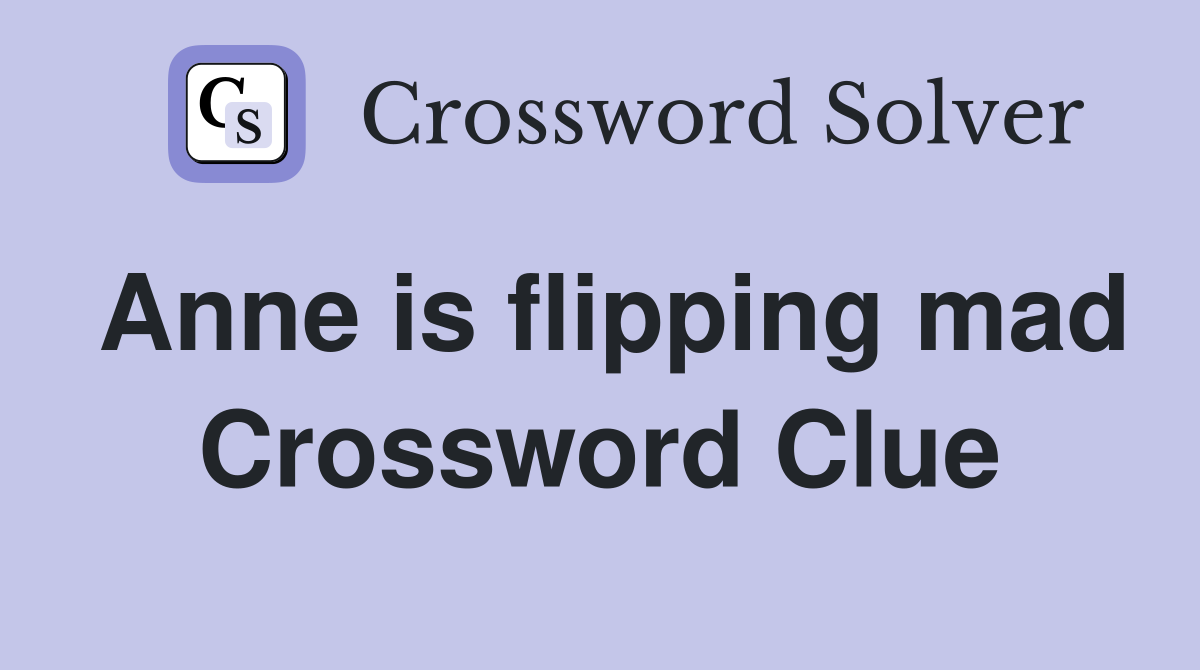 Anne is flipping mad Crossword Clue